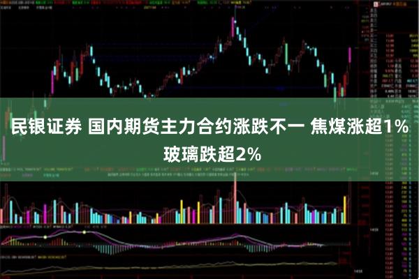 民银证券 国内期货主力合约涨跌不一 焦煤涨超1% 玻璃跌超2%