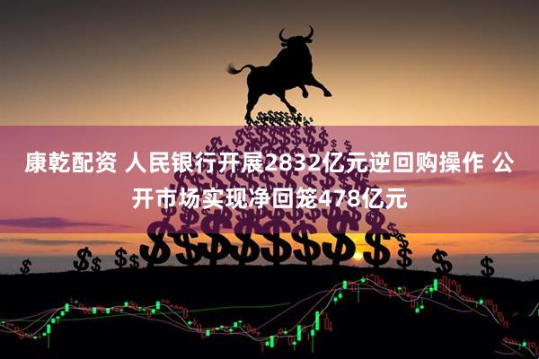 康乾配资 人民银行开展2832亿元逆回购操作 公开市场实现净回笼478亿元