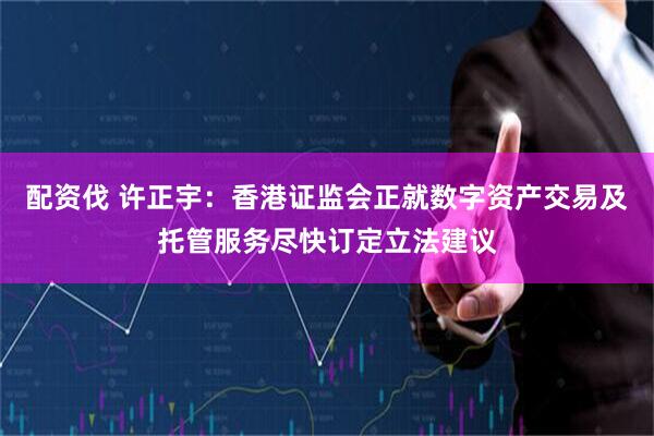 配资伐 许正宇：香港证监会正就数字资产交易及托管服务尽快订定立法建议