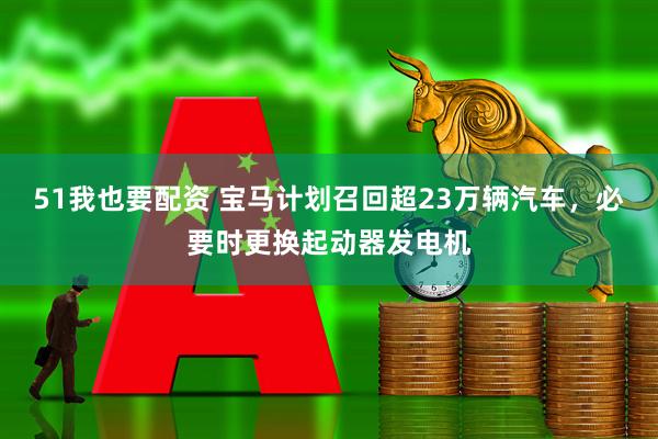 51我也要配资 宝马计划召回超23万辆汽车，必要时更换起动器发电机