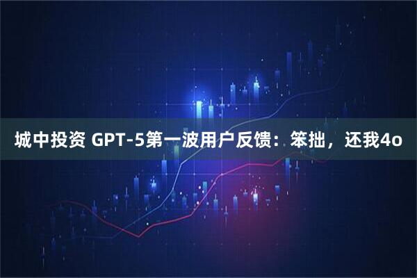 城中投资 GPT-5第一波用户反馈：笨拙，还我4o