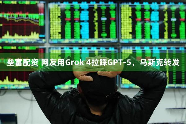 垒富配资 网友用Grok 4拉踩GPT-5，马斯克转发