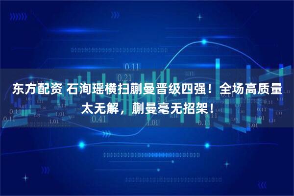 东方配资 石洵瑶横扫蒯曼晋级四强！全场高质量太无解，蒯曼毫无招架！