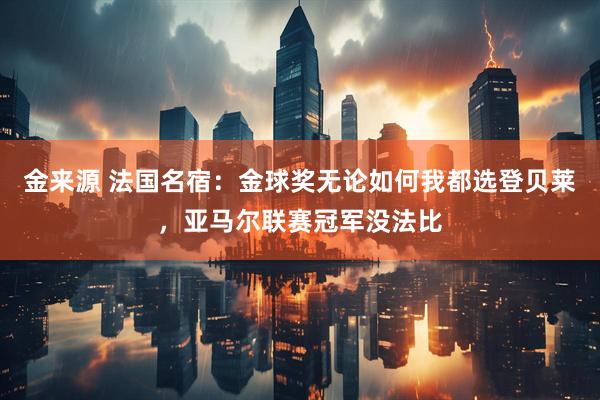 金来源 法国名宿：金球奖无论如何我都选登贝莱，亚马尔联赛冠军没法比