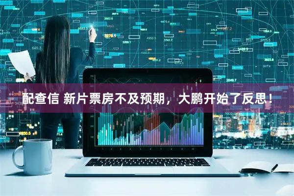 配查信 新片票房不及预期，大鹏开始了反思！