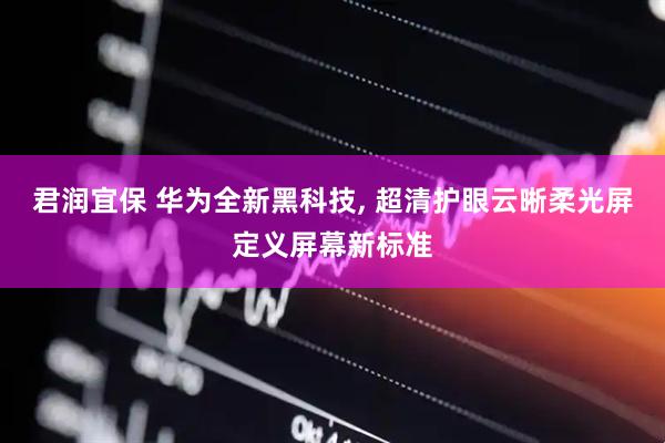 君润宜保 华为全新黑科技, 超清护眼云晰柔光屏定义屏幕新标准