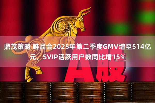 鼎茂策略 唯品会2025年第二季度GMV增至514亿元，SVIP活跃用户数同比增15%