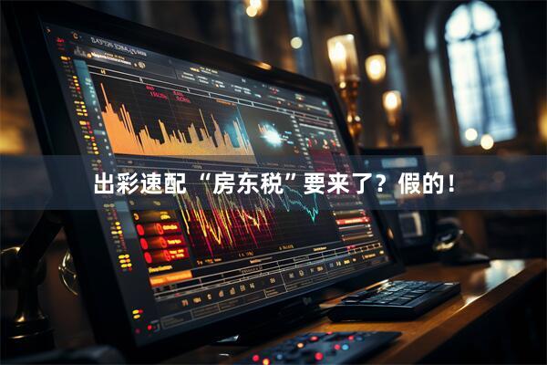 出彩速配 “房东税”要来了？假的！