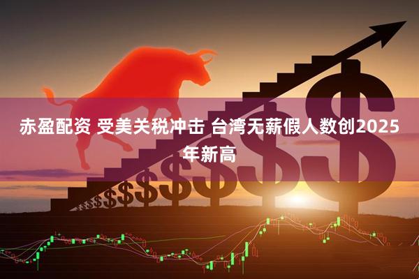 赤盈配资 受美关税冲击 台湾无薪假人数创2025年新高