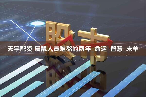 天宇配资 属鼠人最难熬的两年_命运_智慧_未羊