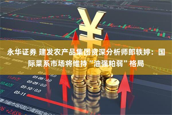 永华证券 建发农产品集团资深分析师郎轶婷：国际菜系市场将维持“油强粕弱”格局