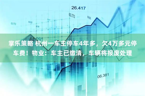 掌乐策略 杭州一车主停车4年多，欠4万多元停车费！物业：车主已缴清，车辆将报废处理