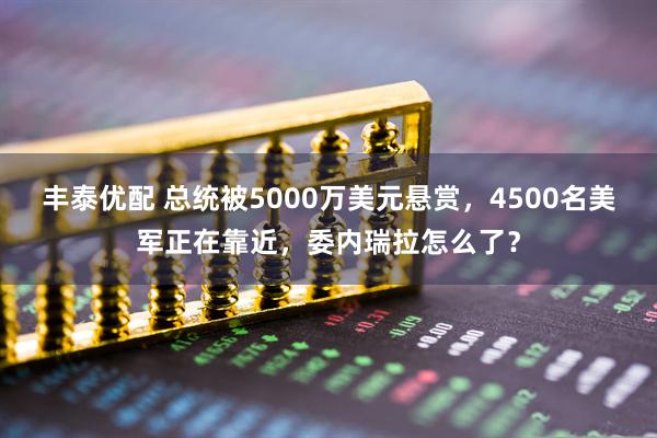 丰泰优配 总统被5000万美元悬赏，4500名美军正在靠近，委内瑞拉怎么了？