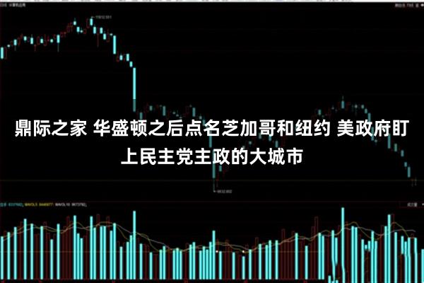 鼎际之家 华盛顿之后点名芝加哥和纽约 美政府盯上民主党主政的大城市