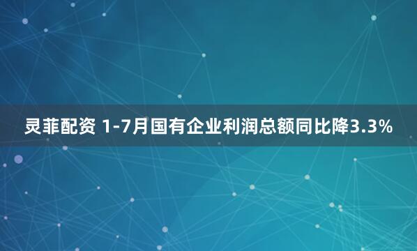 灵菲配资 1-7月国有企业利润总额同比降3.3%
