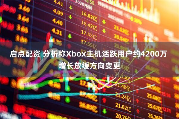 启点配资 分析称Xbox主机活跃用户约4200万 增长放缓方向变更