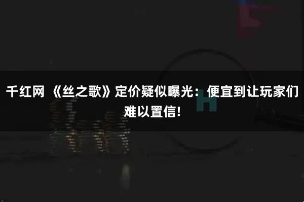 千红网 《丝之歌》定价疑似曝光：便宜到让玩家们难以置信!