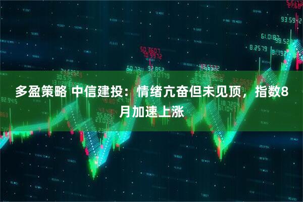 多盈策略 中信建投：情绪亢奋但未见顶，指数8月加速上涨
