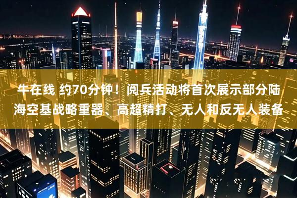 牛在线 约70分钟！阅兵活动将首次展示部分陆海空基战略重器、高超精打、无人和反无人装备