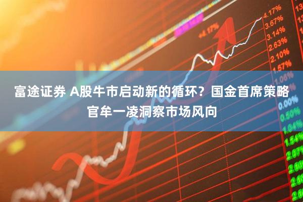 富途证券 A股牛市启动新的循环？国金首席策略官牟一凌洞察市场风向