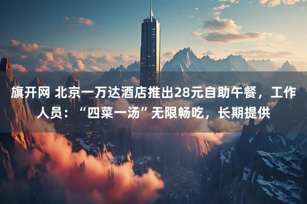 旗开网 北京一万达酒店推出28元自助午餐，工作人员：“四菜一汤”无限畅吃，长期提供