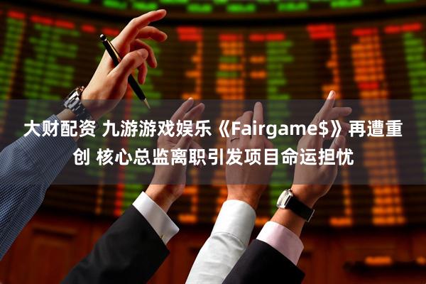 大财配资 九游游戏娱乐《Fairgame$》再遭重创 核心总监离职引发项目命运担忧