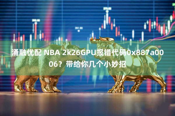 涌融优配 NBA 2k26GPU报错代码0x887a0006？带给你几个小妙招