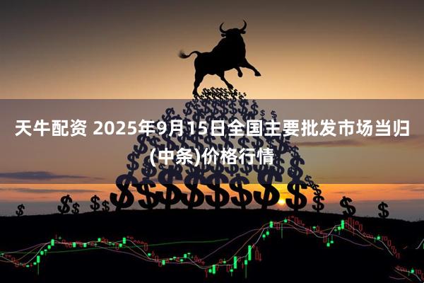 天牛配资 2025年9月15日全国主要批发市场当归(中条)价格行情