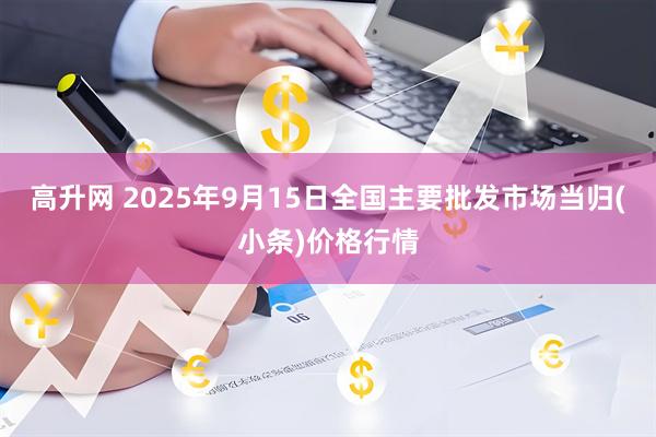 高升网 2025年9月15日全国主要批发市场当归(小条)价格行情
