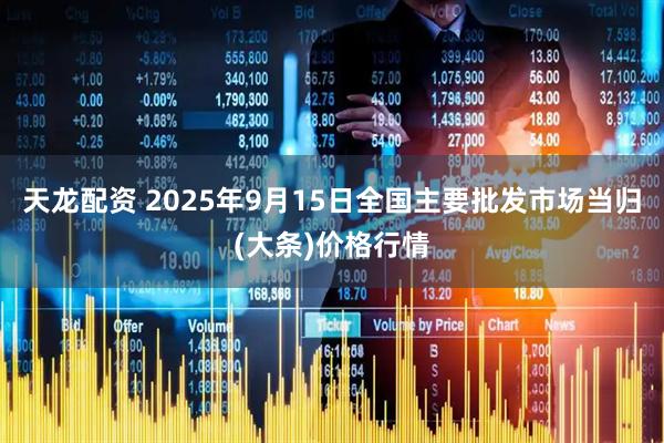 天龙配资 2025年9月15日全国主要批发市场当归(大条)价格行情