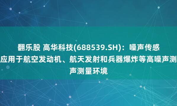 翻乐股 高华科技(688539.SH)：噪声传感器广泛应用于航空发动机、航天发射和兵器爆炸等高噪声测量环境
