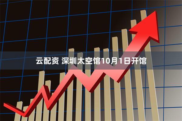 云配资 深圳太空馆10月1日开馆