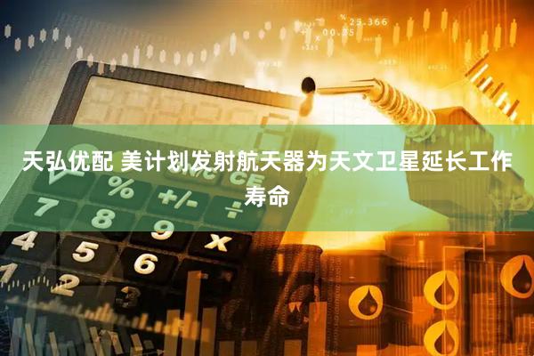 天弘优配 美计划发射航天器为天文卫星延长工作寿命