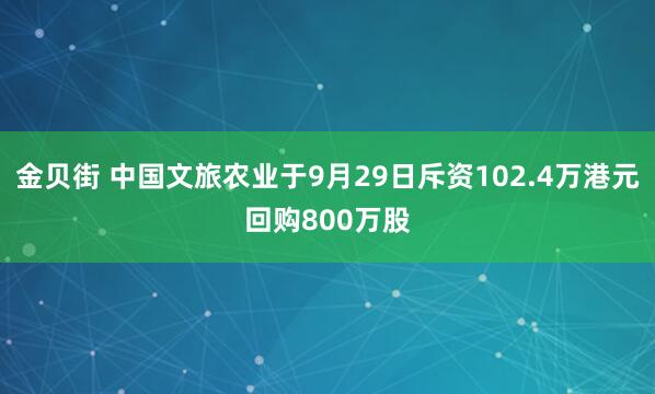 金贝街 中国文旅农业于9月29日斥资102.4万港元回购800万股