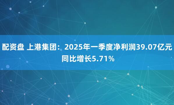 配资盘 上港集团：2025年一季度净利润39.07亿元 同比增长5.71%