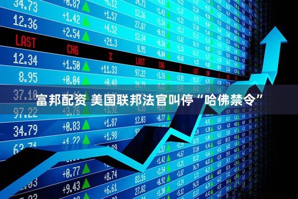 富邦配资 美国联邦法官叫停“哈佛禁令”