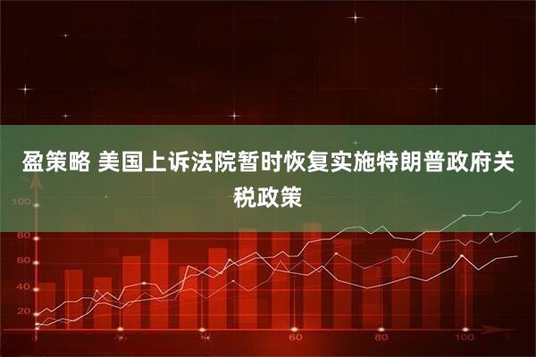盈策略 美国上诉法院暂时恢复实施特朗普政府关税政策