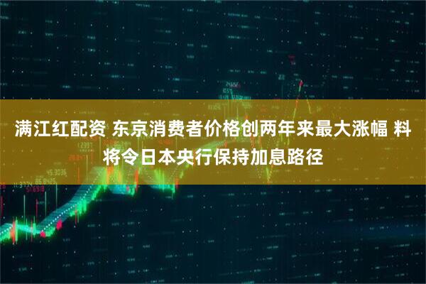 满江红配资 东京消费者价格创两年来最大涨幅 料将令日本央行保持加息路径