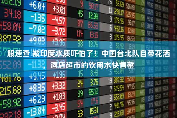 股速查 被印度水质吓怕了!中国台北队自带花洒,酒店超市的饮用水快售罄