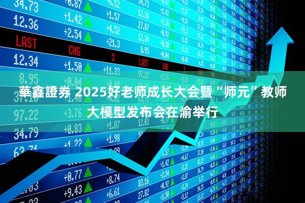 華鑫證券 2025好老师成长大会暨“师元”教师大模型发布会在渝举行