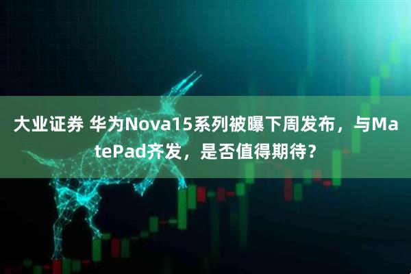 大业证券 华为Nova15系列被曝下周发布,与MatePad齐发,是否值得期待?