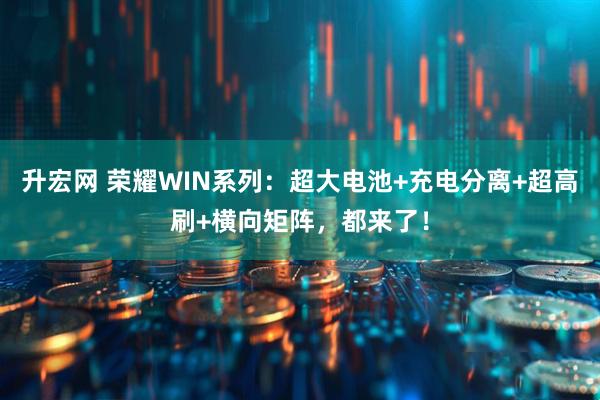 升宏网 荣耀WIN系列:超大电池+充电分离+超高刷+横向矩阵,都来了!