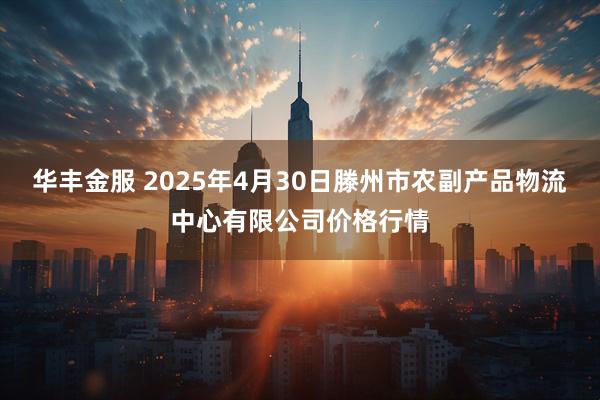 华丰金服 2025年4月30日滕州市农副产品物流中心有限公司价格行情
